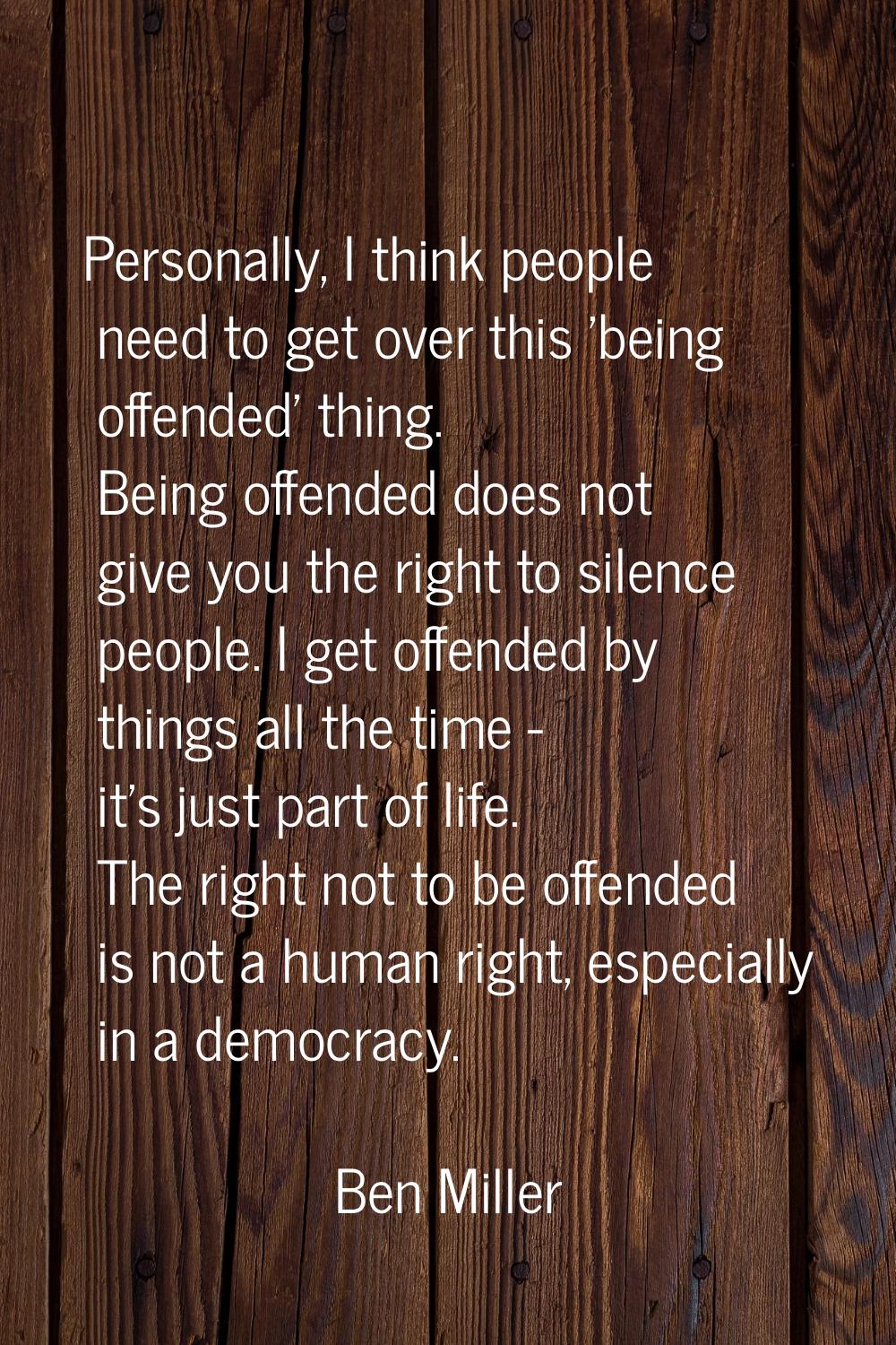 Personally, I think people need to get over this 'being offended' thing. Being offended does not gi