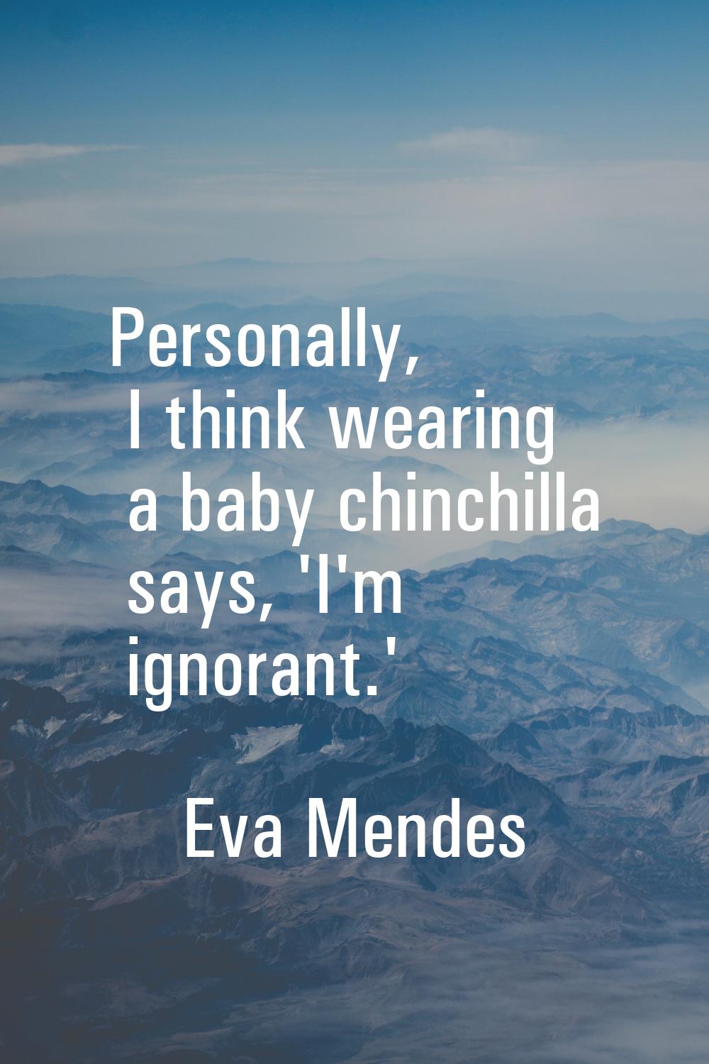 Personally, I think wearing a baby chinchilla says, 'I'm ignorant.'