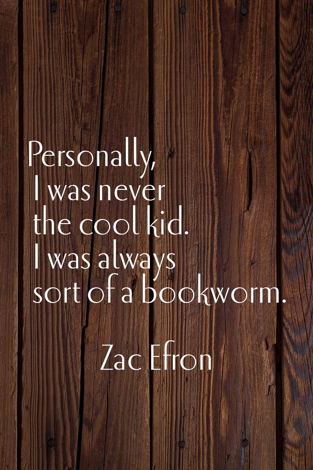 Personally, I was never the cool kid. I was always sort of a bookworm.