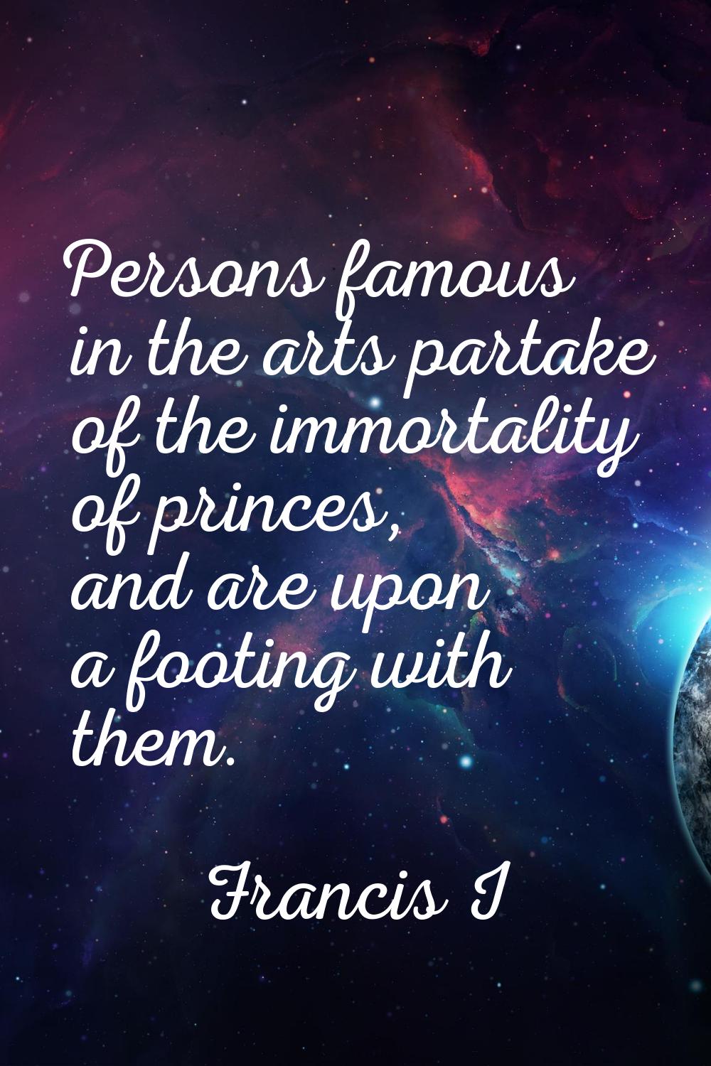 Persons famous in the arts partake of the immortality of princes, and are upon a footing with them.