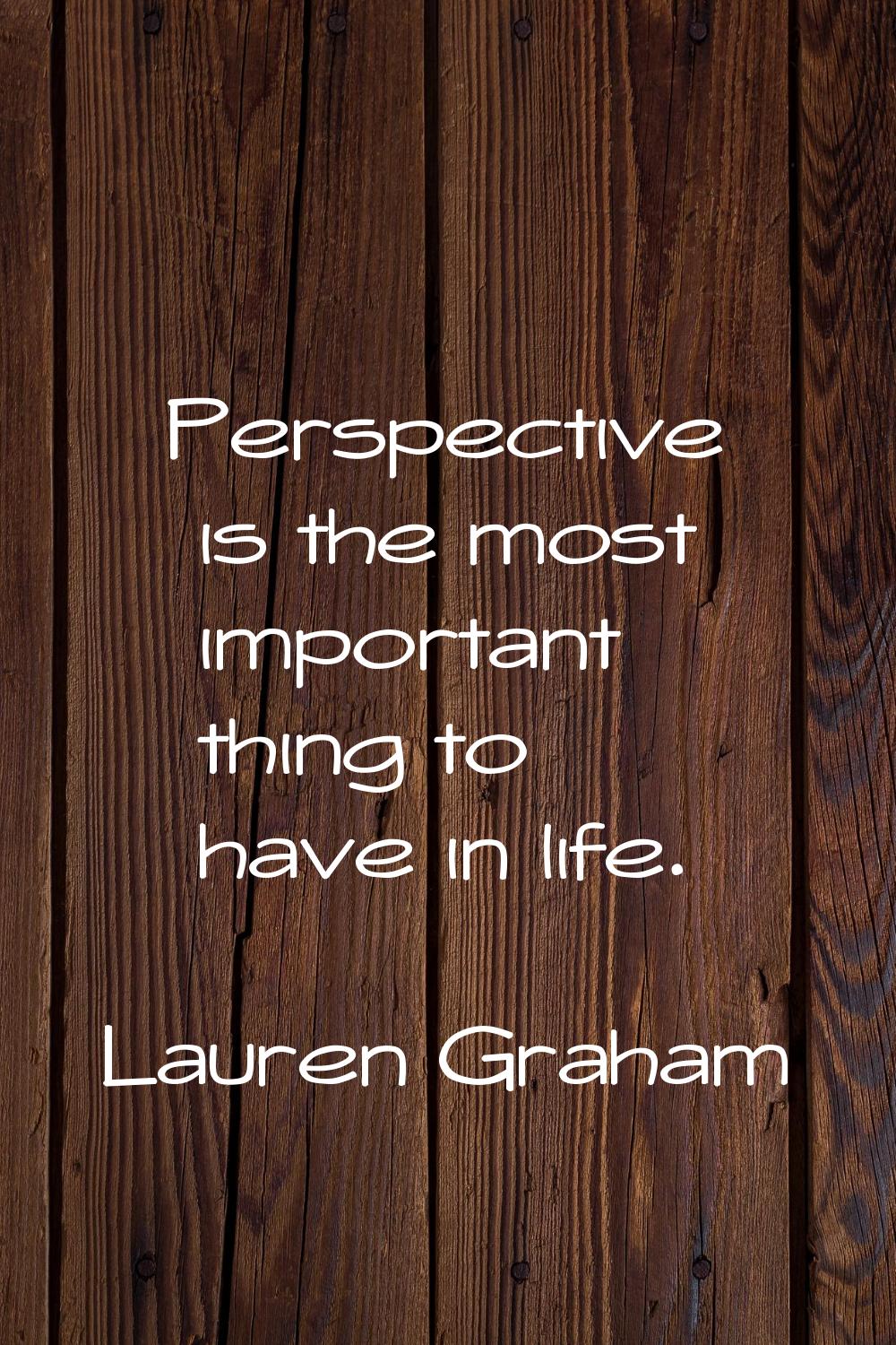 Perspective is the most important thing to have in life.