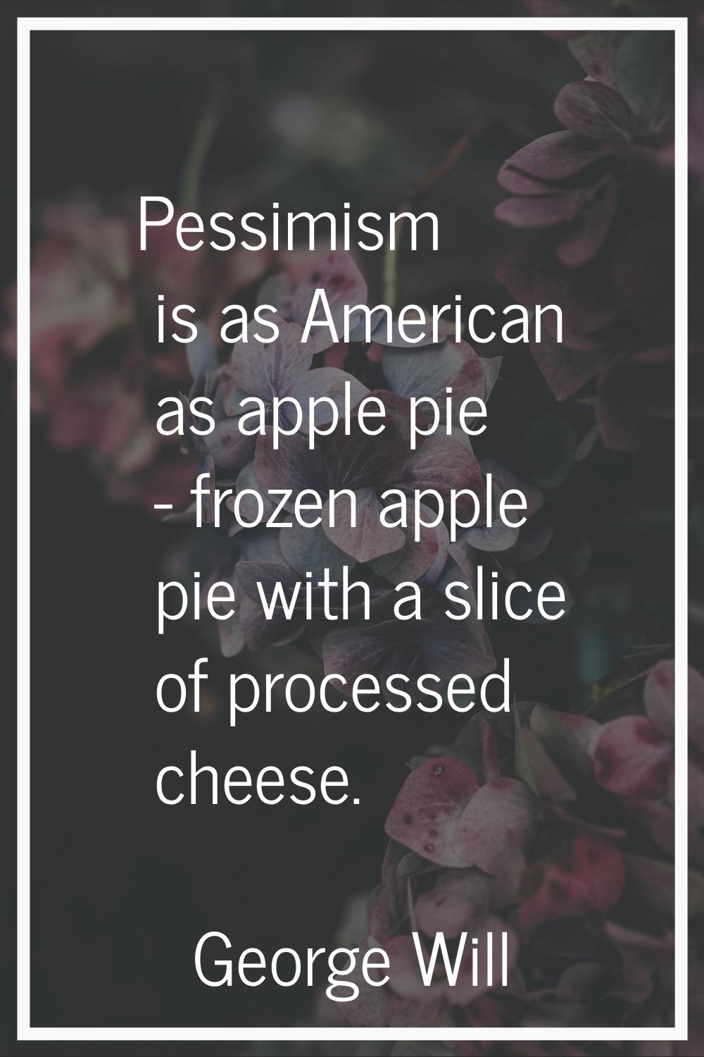 Pessimism is as American as apple pie - frozen apple pie with a slice of processed cheese.