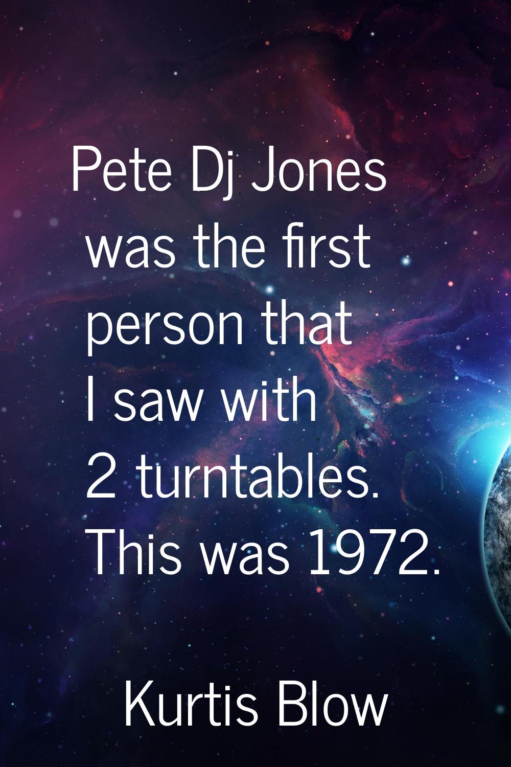 Pete Dj Jones was the first person that I saw with 2 turntables. This was 1972.