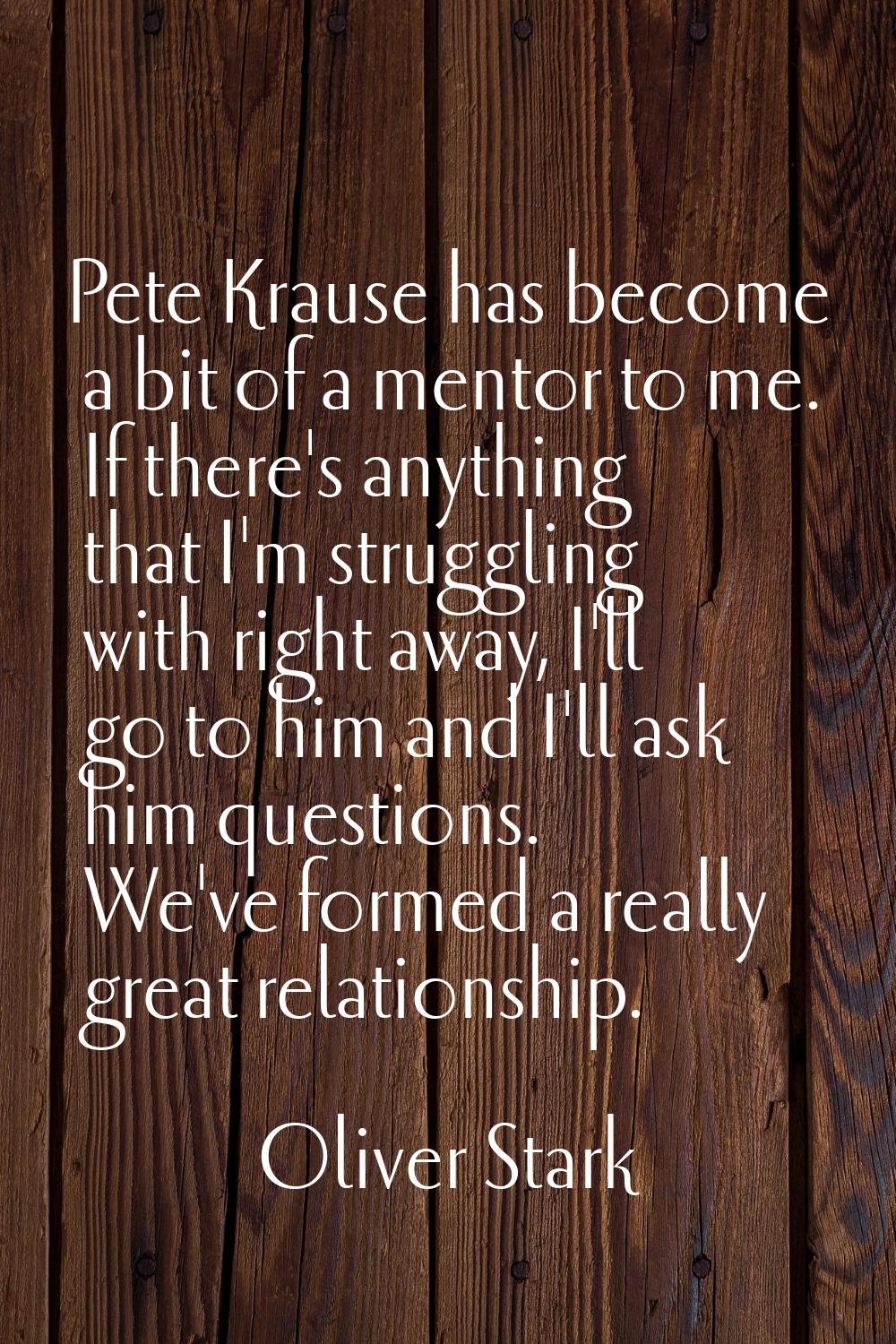 Pete Krause has become a bit of a mentor to me. If there's anything that I'm struggling with right 