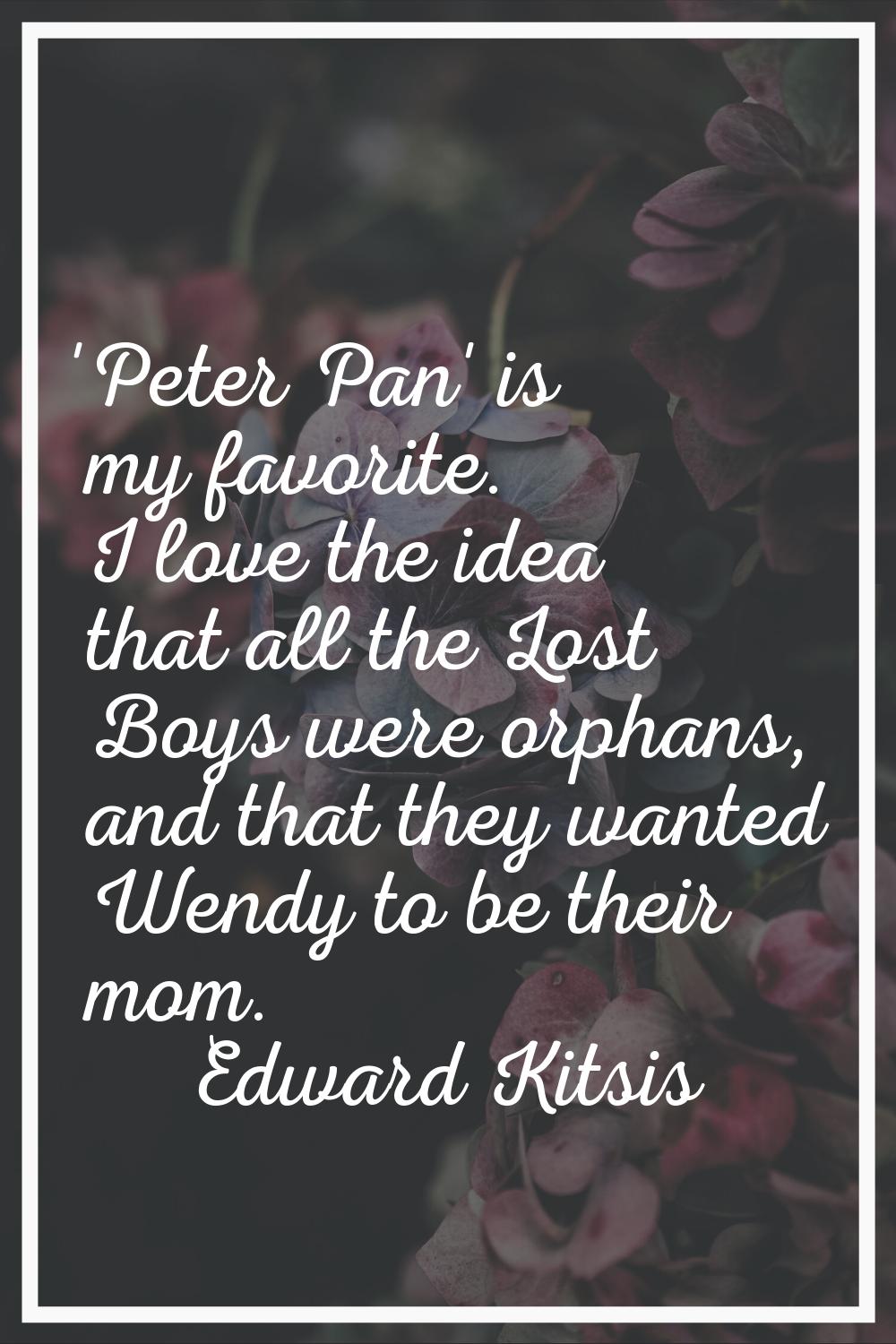 'Peter Pan' is my favorite. I love the idea that all the Lost Boys were orphans, and that they want