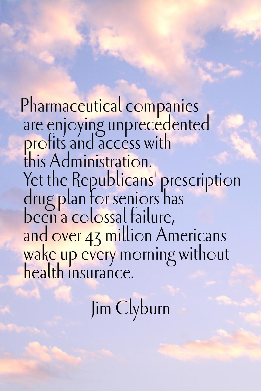 Pharmaceutical companies are enjoying unprecedented profits and access with this Administration. Ye