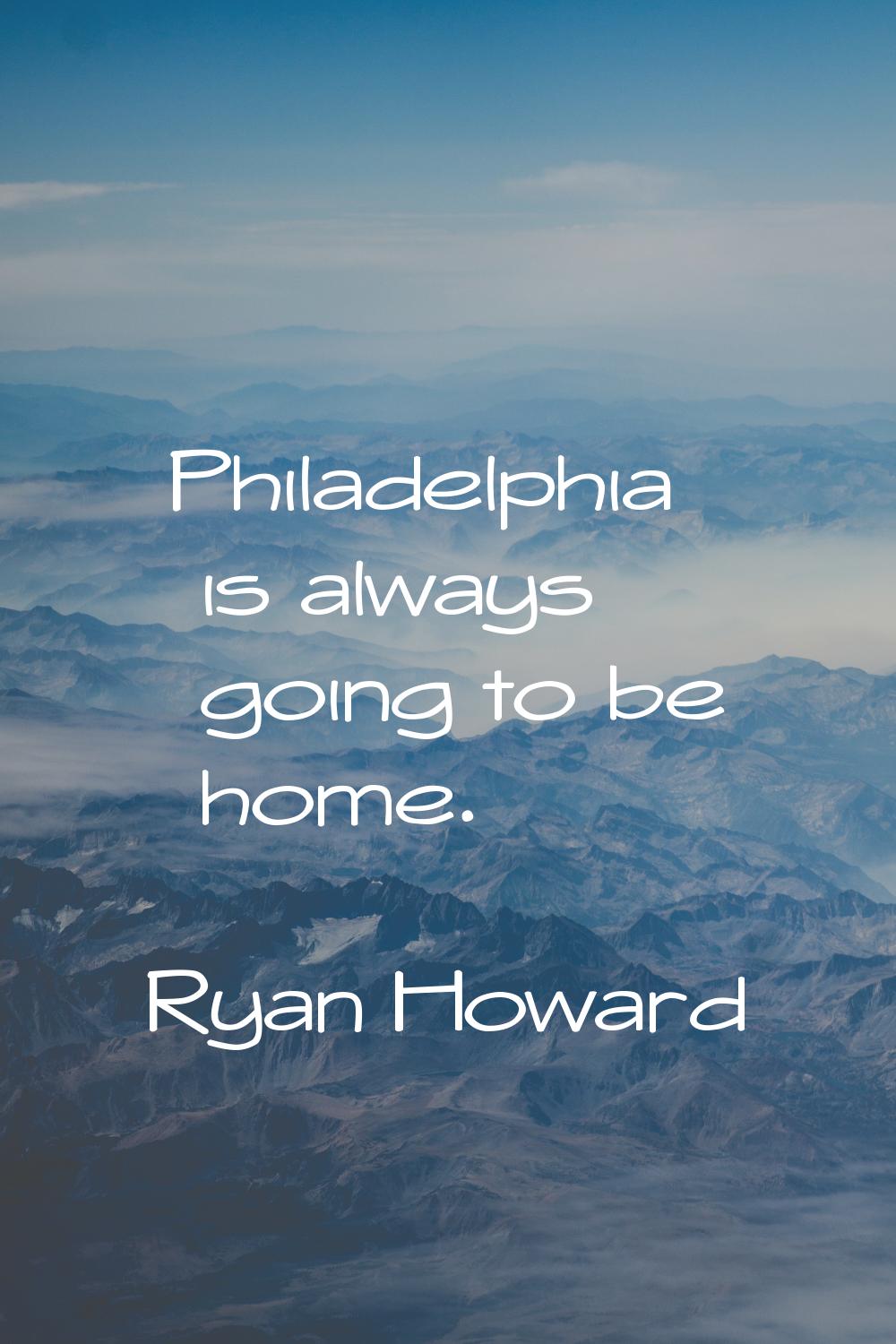 Philadelphia is always going to be home.