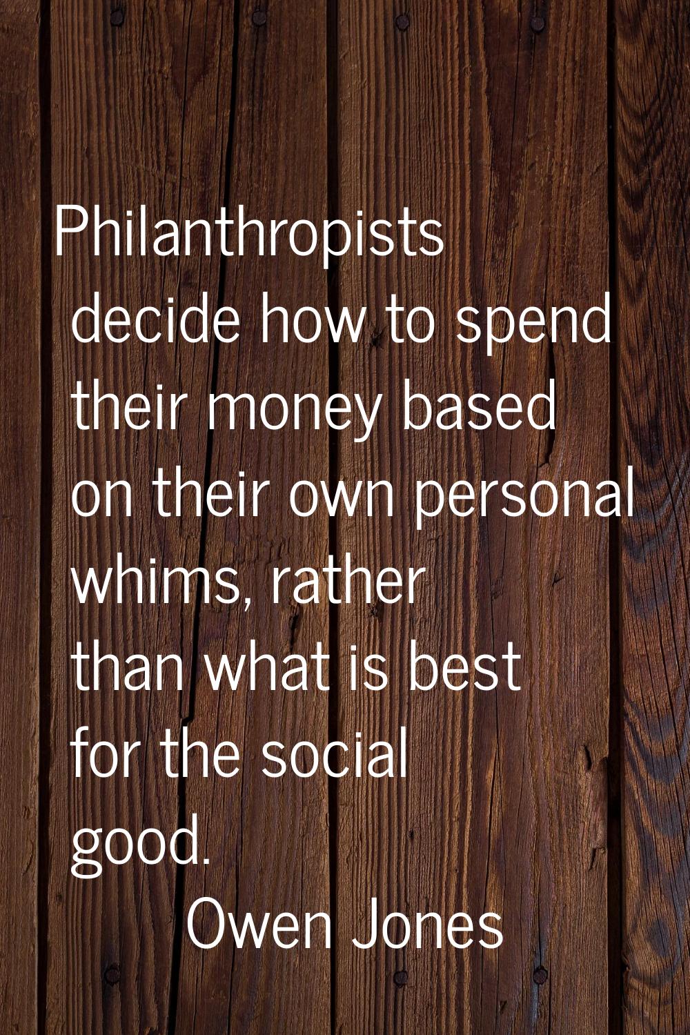 Philanthropists decide how to spend their money based on their own personal whims, rather than what