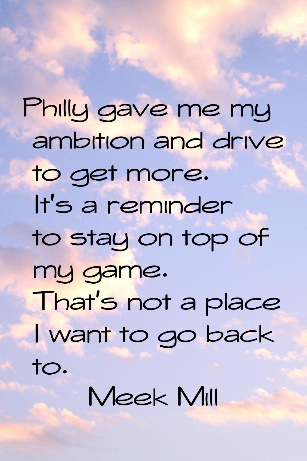 Philly gave me my ambition and drive to get more. It's a reminder to stay on top of my game. That's