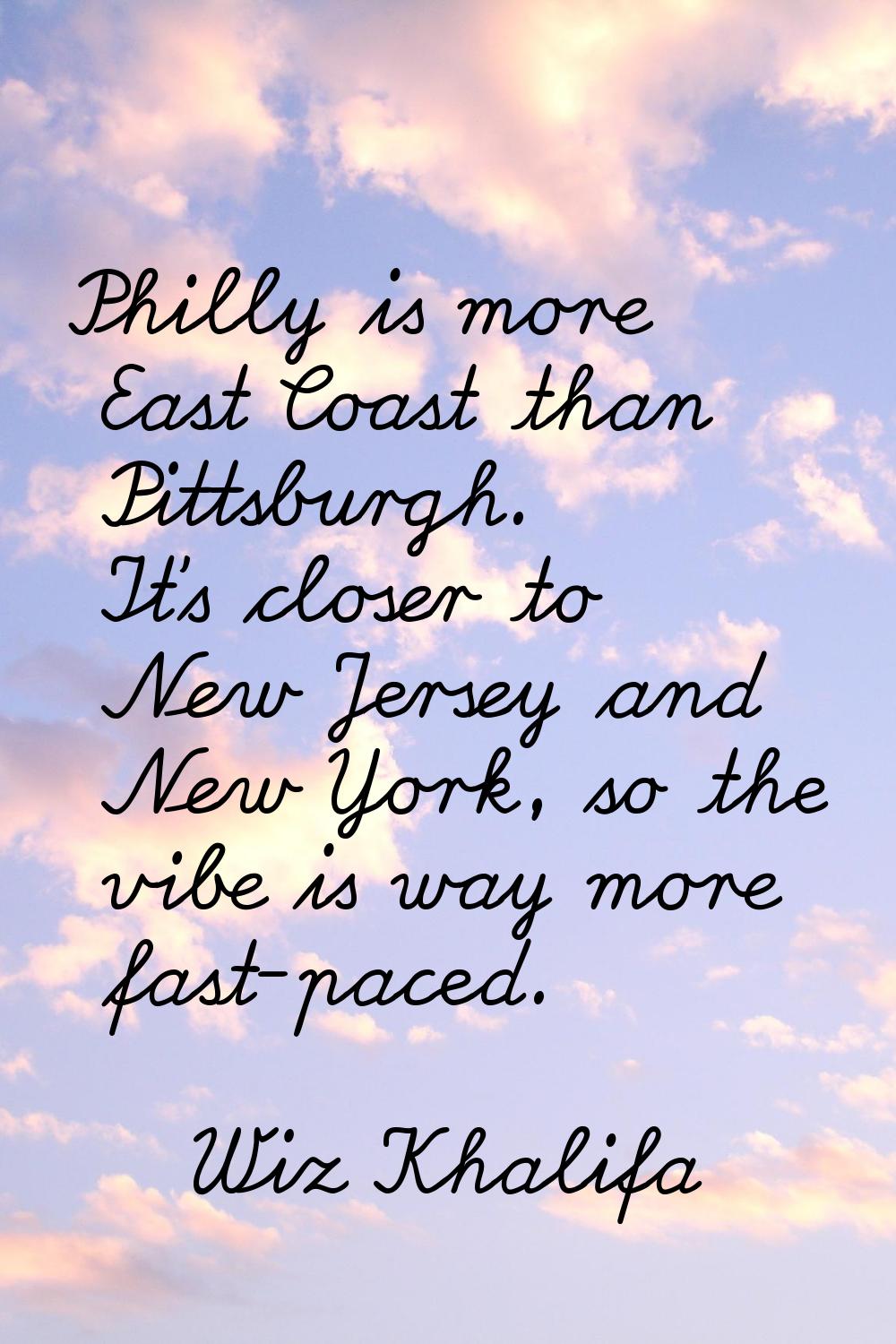 Philly is more East Coast than Pittsburgh. It's closer to New Jersey and New York, so the vibe is w
