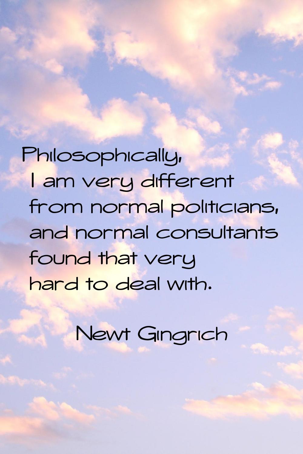 Philosophically, I am very different from normal politicians, and normal consultants found that ver