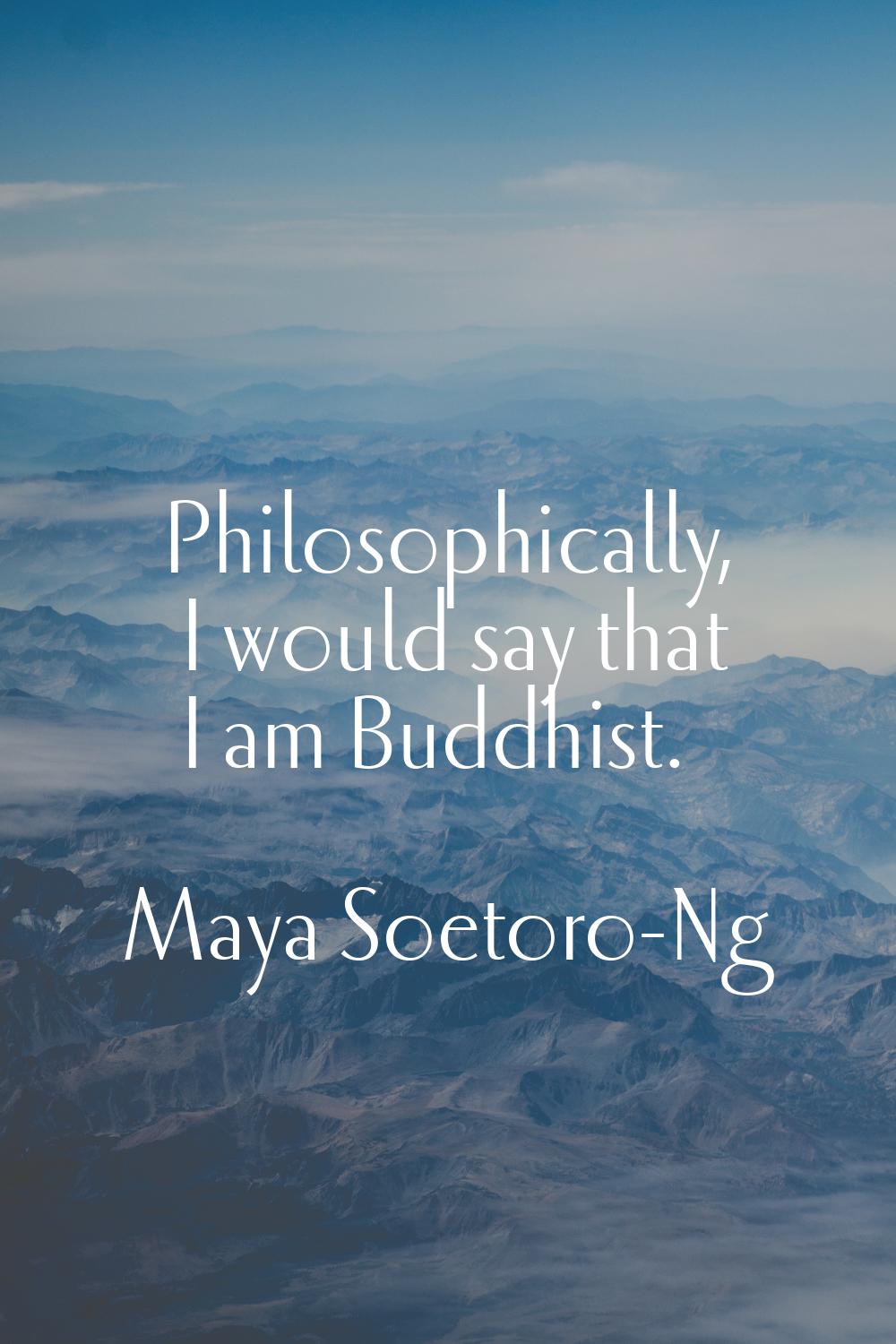 Philosophically, I would say that I am Buddhist.