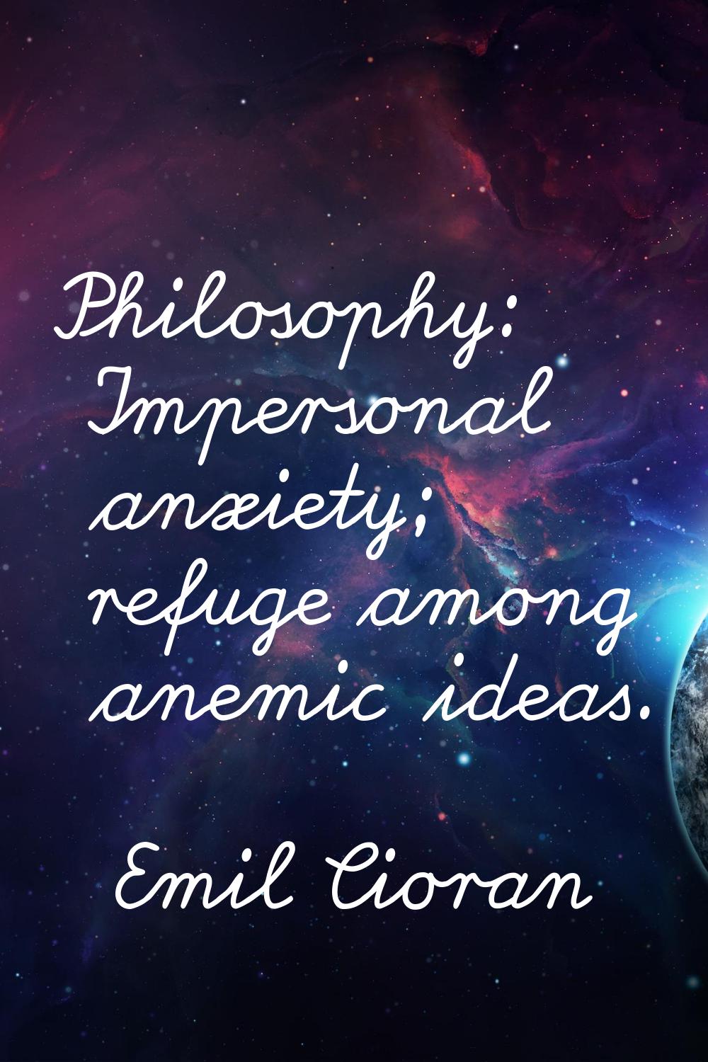 Philosophy: Impersonal anxiety; refuge among anemic ideas.