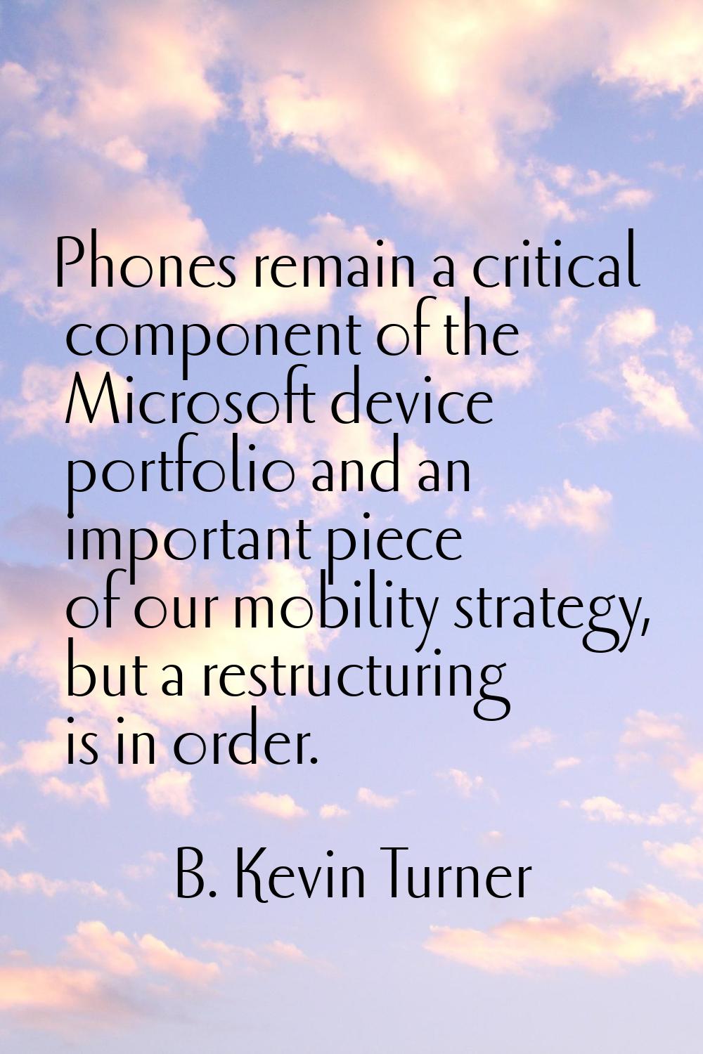 Phones remain a critical component of the Microsoft device portfolio and an important piece of our 