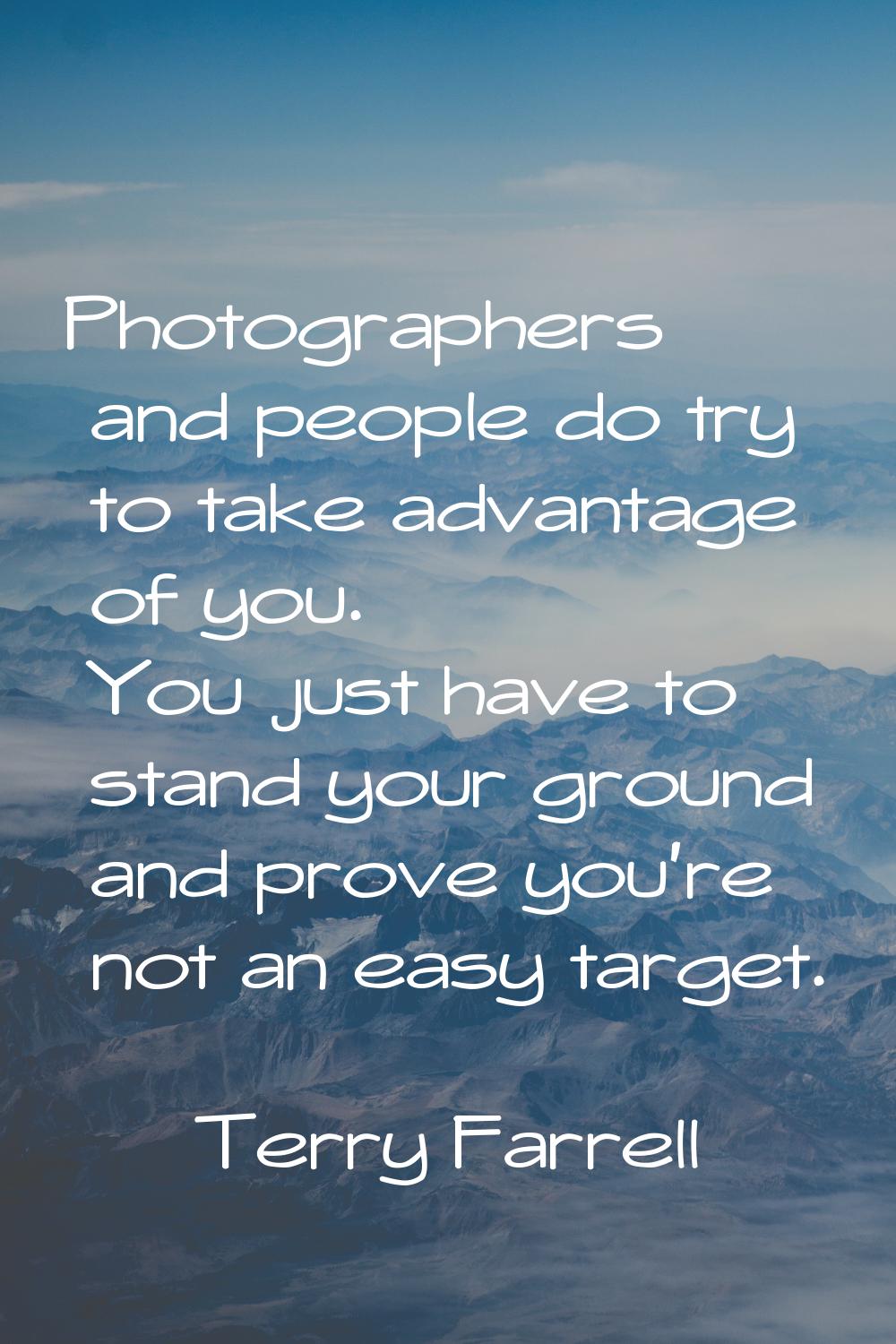 Photographers and people do try to take advantage of you. You just have to stand your ground and pr