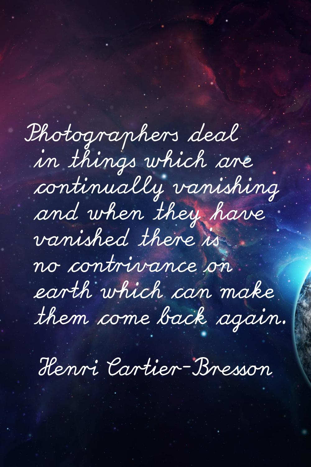 Photographers deal in things which are continually vanishing and when they have vanished there is n