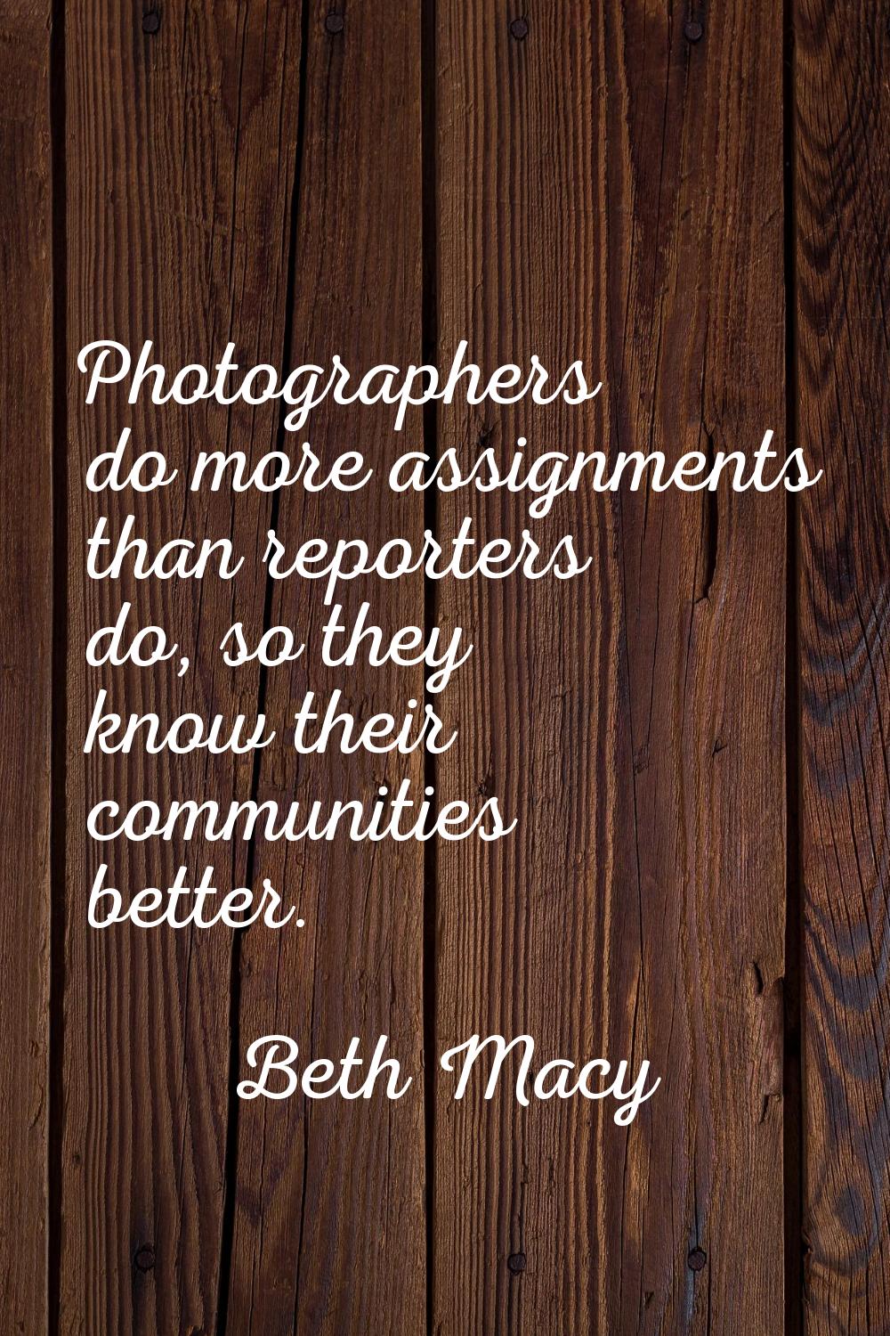Photographers do more assignments than reporters do, so they know their communities better.