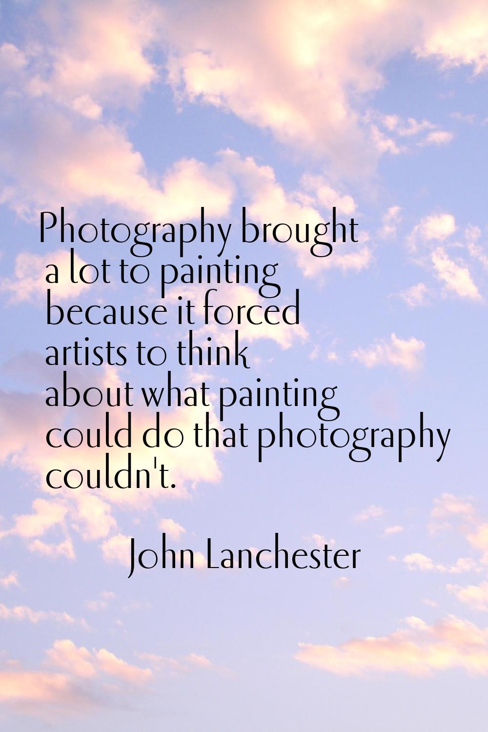 Photography brought a lot to painting because it forced artists to think about what painting could 