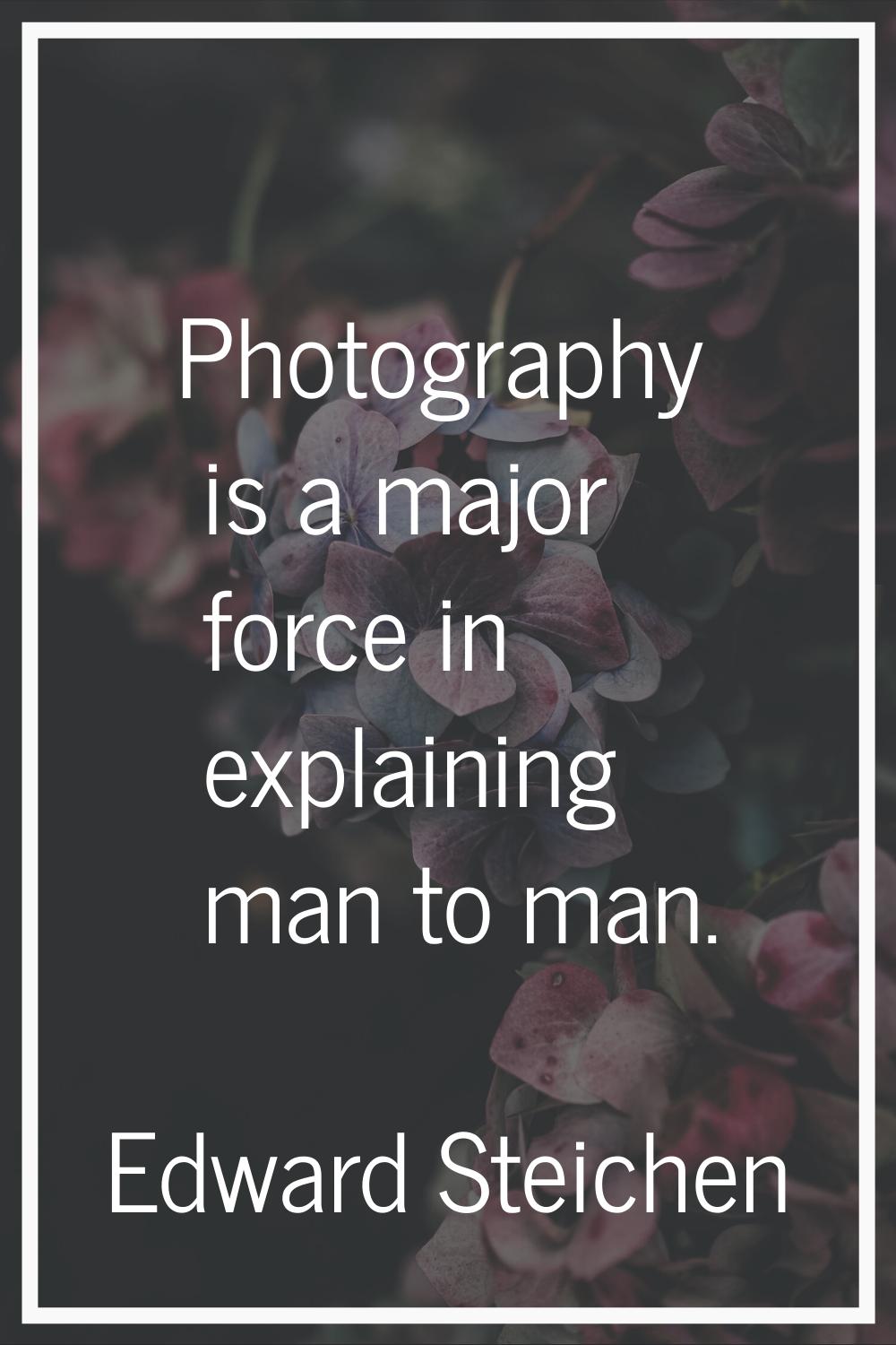 Photography is a major force in explaining man to man.
