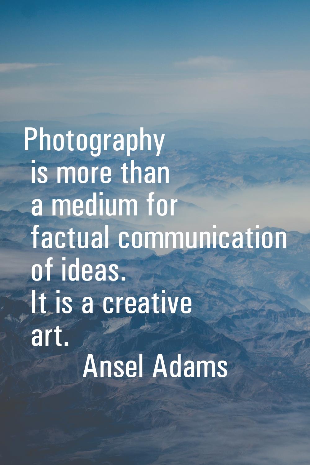 Photography is more than a medium for factual communication of ideas. It is a creative art.