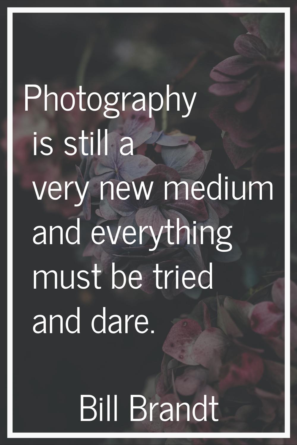 Photography is still a very new medium and everything must be tried and dare.