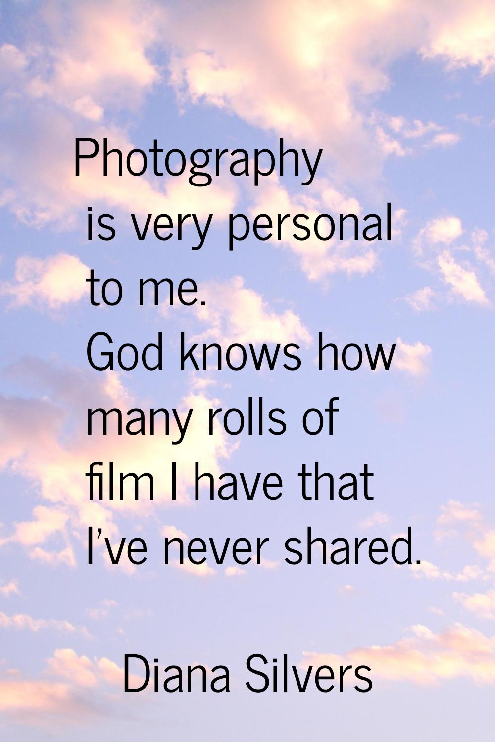 Photography is very personal to me. God knows how many rolls of film I have that I've never shared.