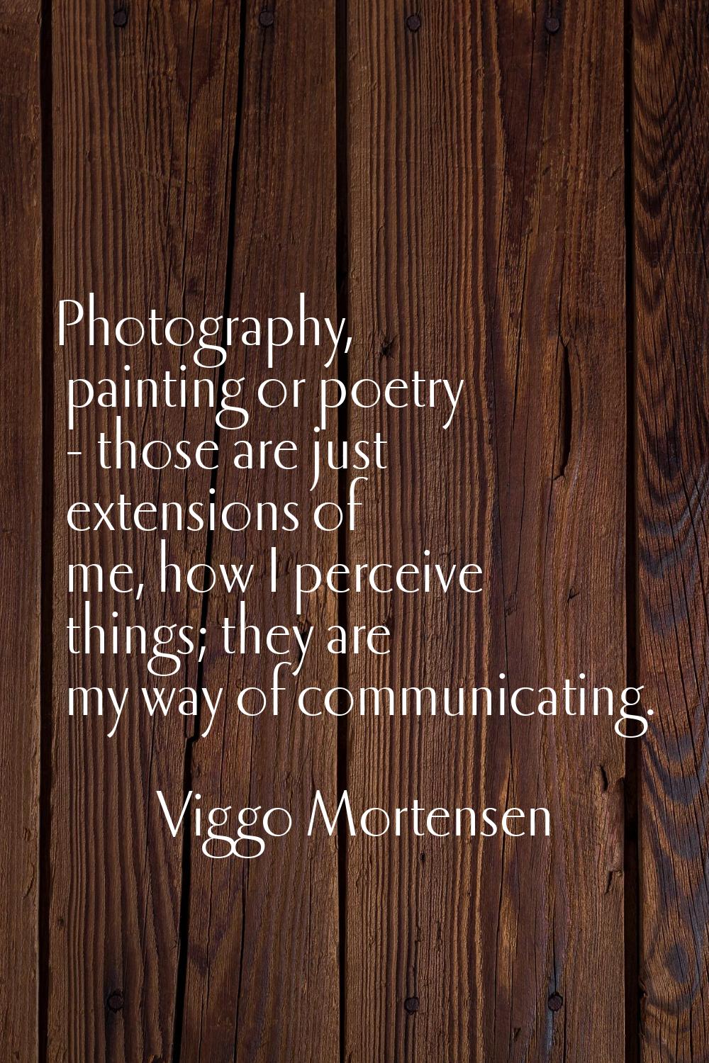 Photography, painting or poetry - those are just extensions of me, how I perceive things; they are 