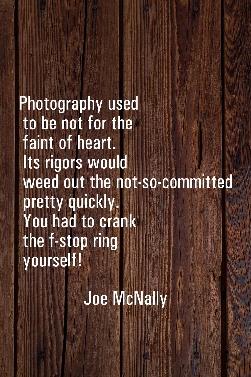 Photography used to be not for the faint of heart. Its rigors would weed out the not-so-committed p