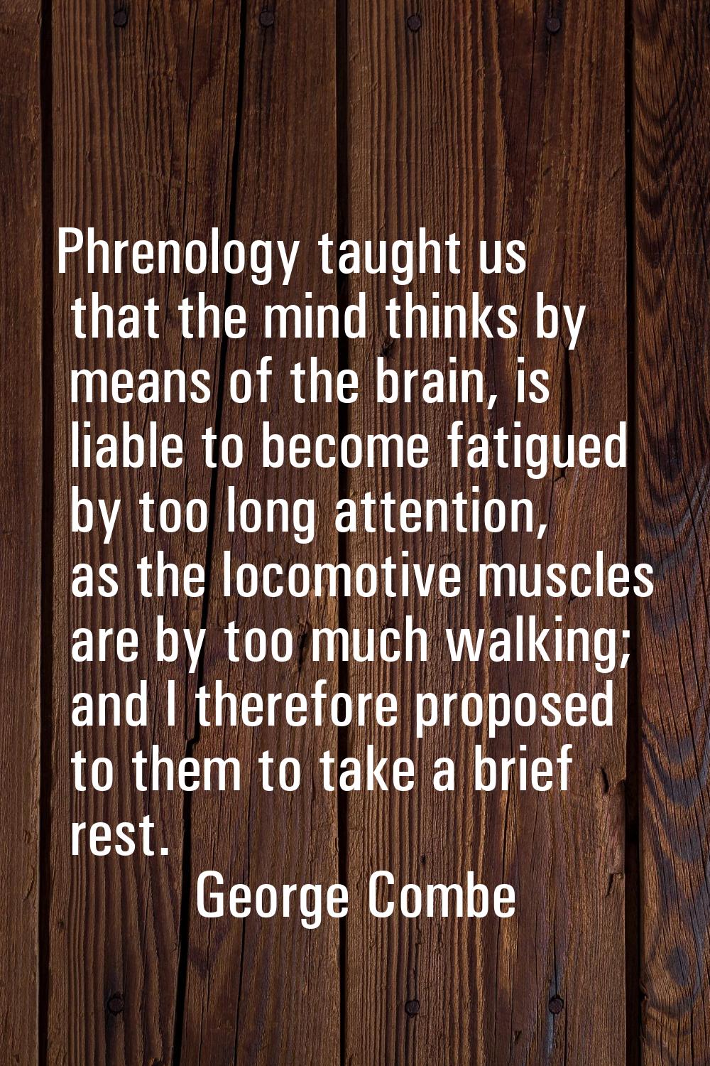 Phrenology taught us that the mind thinks by means of the brain, is liable to become fatigued by to