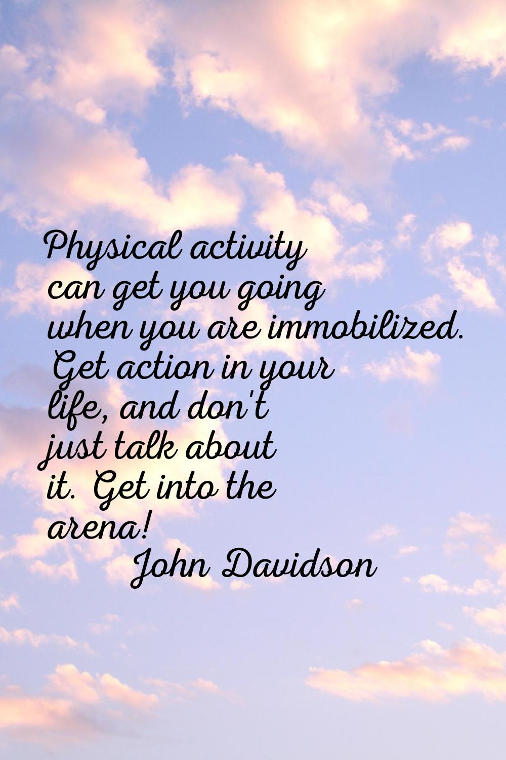 Physical activity can get you going when you are immobilized. Get action in your life, and don't ju