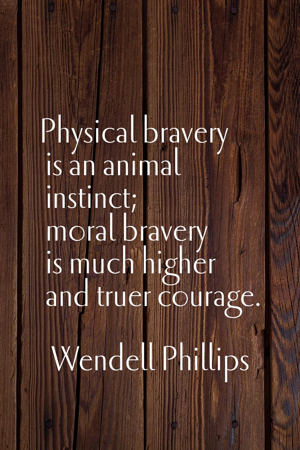 Physical bravery is an animal instinct; moral bravery is much higher and truer courage.