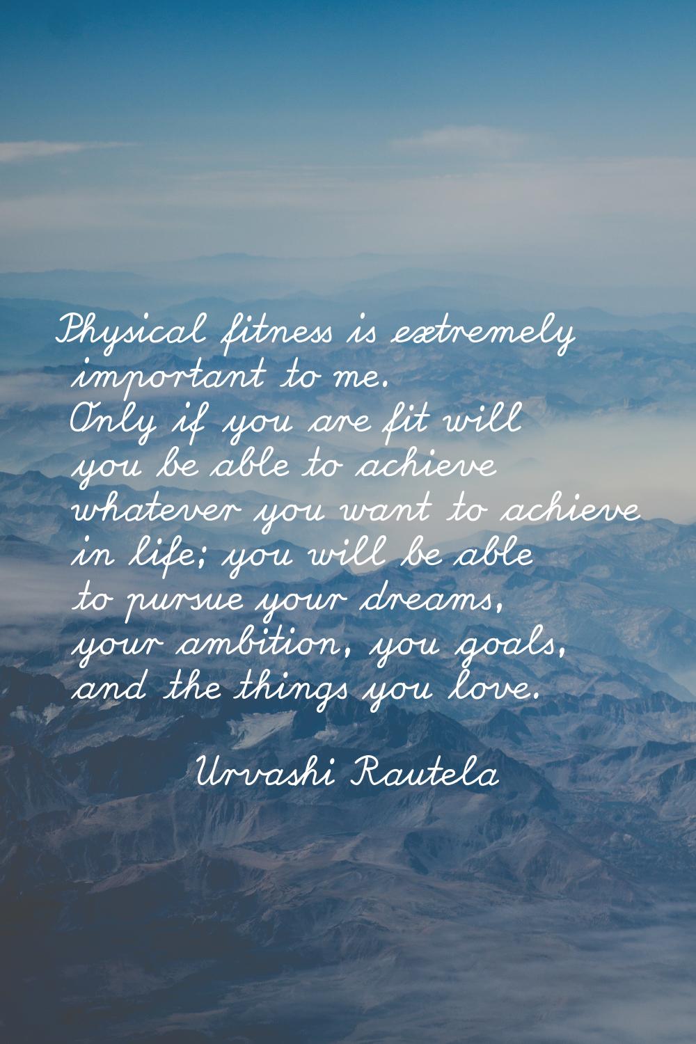 Physical fitness is extremely important to me. Only if you are fit will you be able to achieve what
