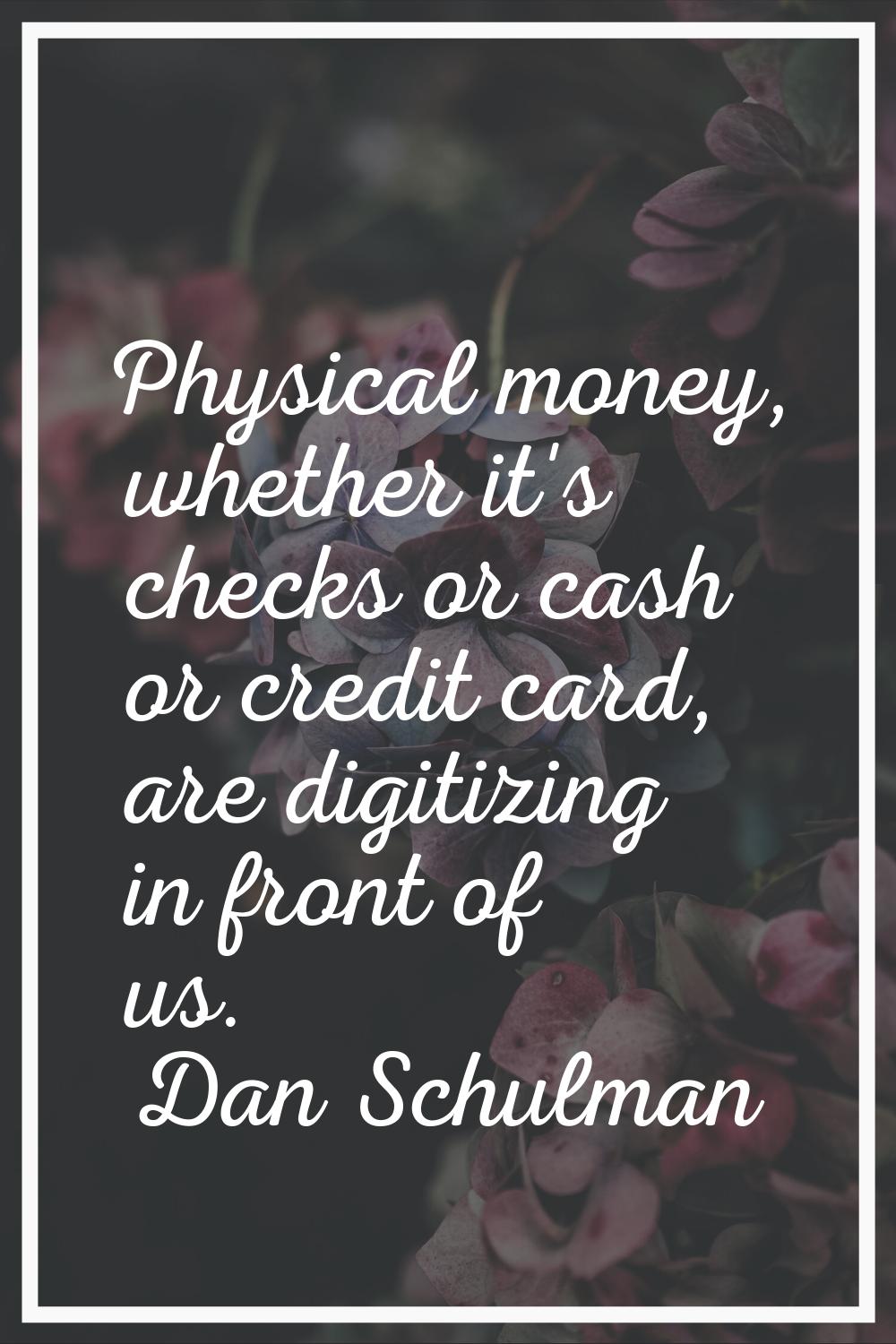 Physical money, whether it's checks or cash or credit card, are digitizing in front of us.