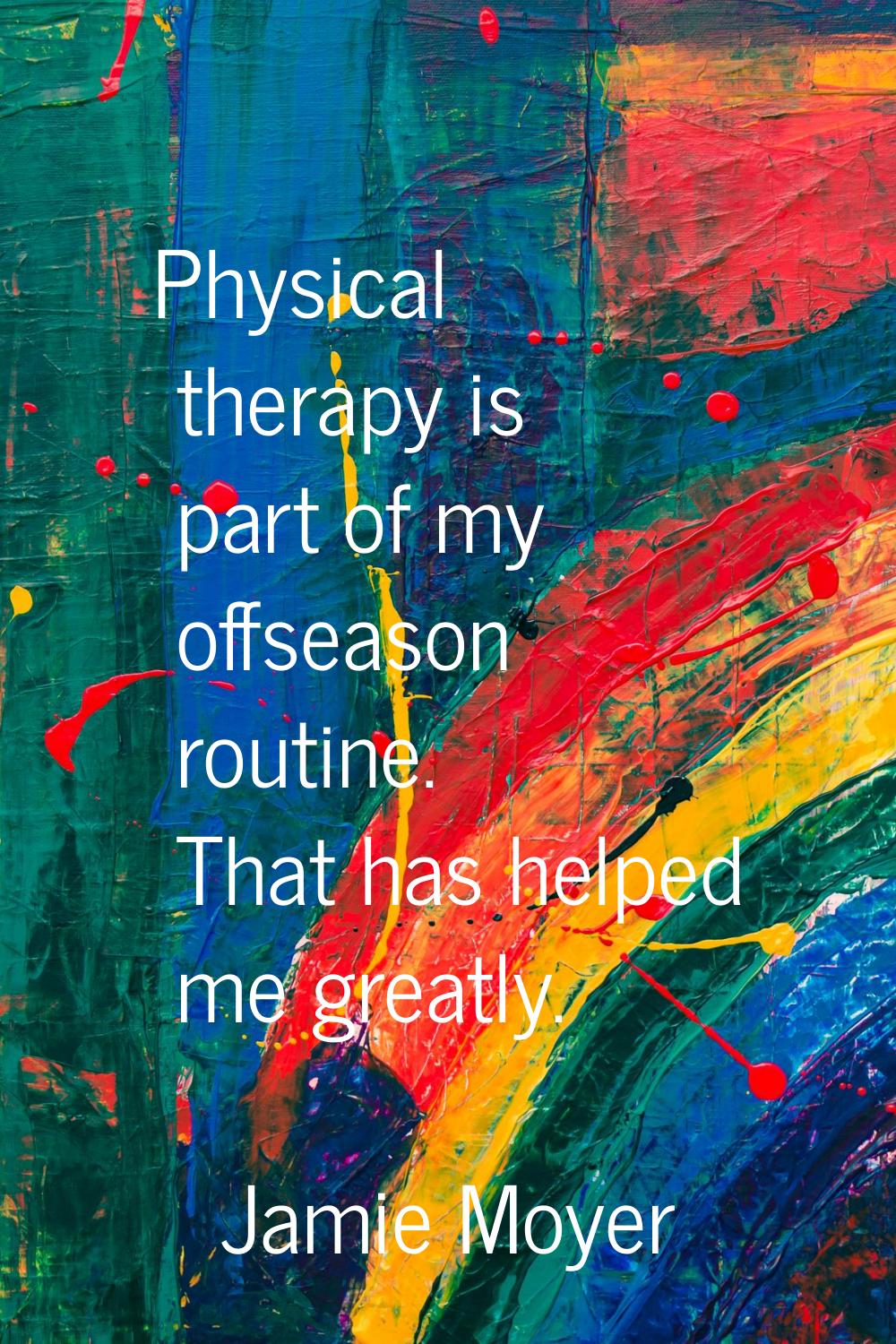 Physical therapy is part of my offseason routine. That has helped me greatly.