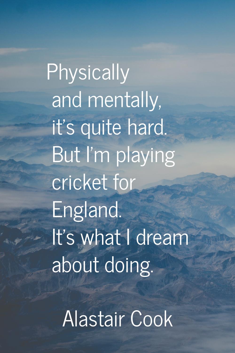 Physically and mentally, it's quite hard. But I'm playing cricket for England. It's what I dream ab