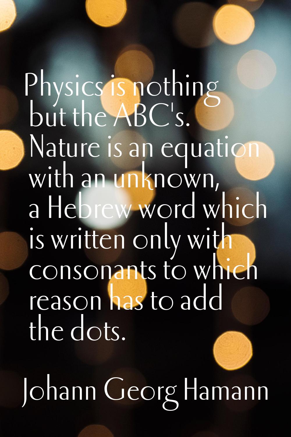 Physics is nothing but the ABC's. Nature is an equation with an unknown, a Hebrew word which is wri