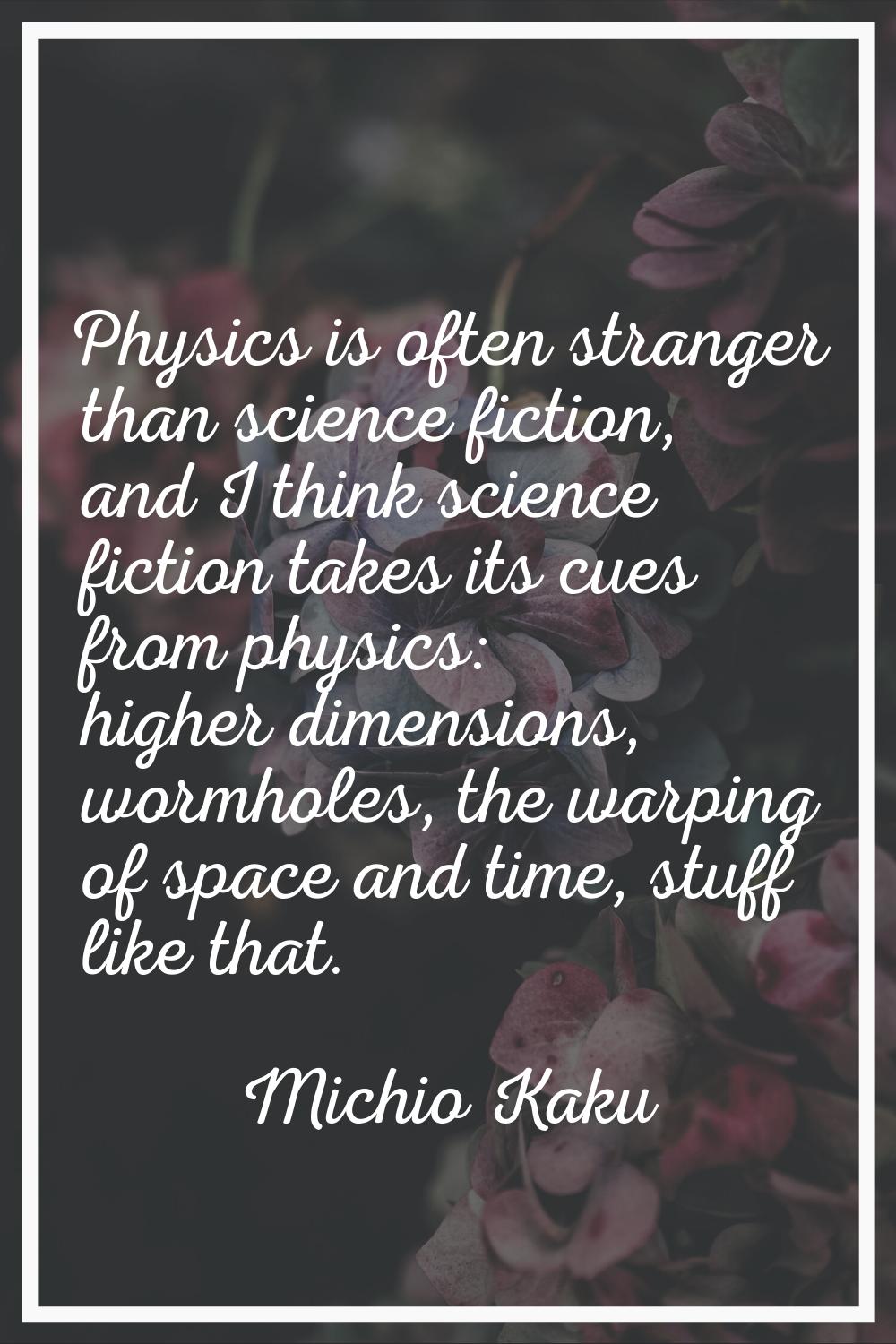 Physics is often stranger than science fiction, and I think science fiction takes its cues from phy