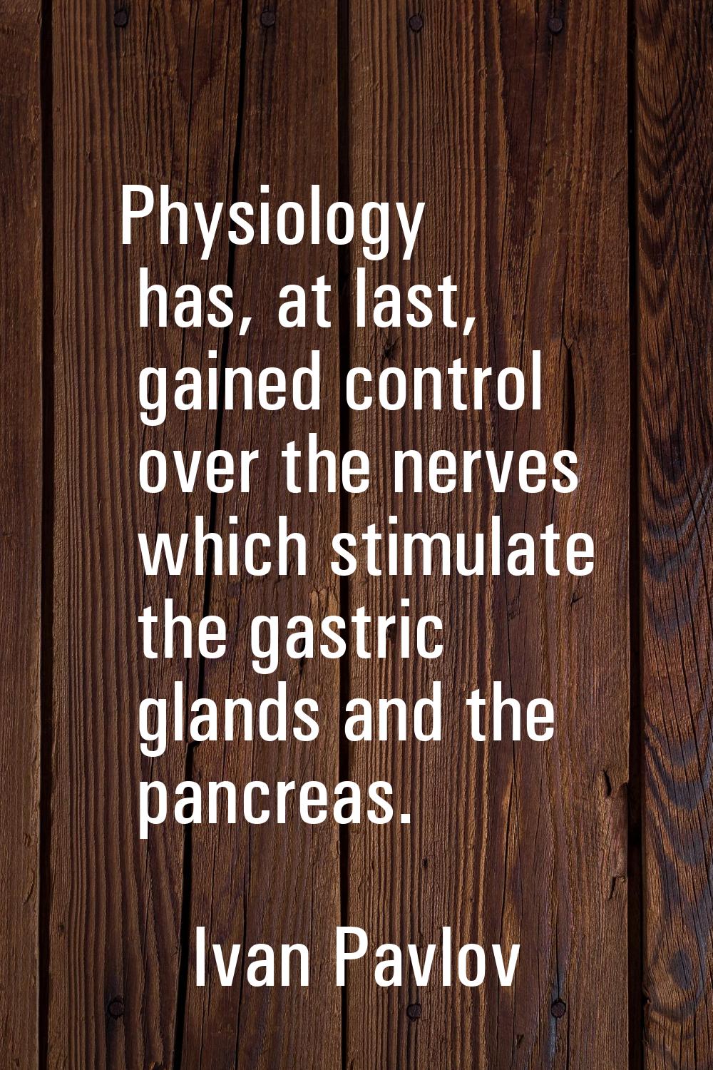 Physiology has, at last, gained control over the nerves which stimulate the gastric glands and the 