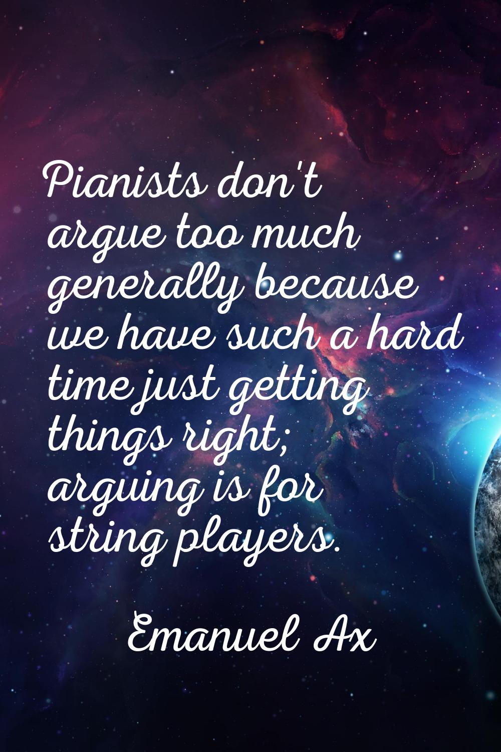 Pianists don't argue too much generally because we have such a hard time just getting things right;
