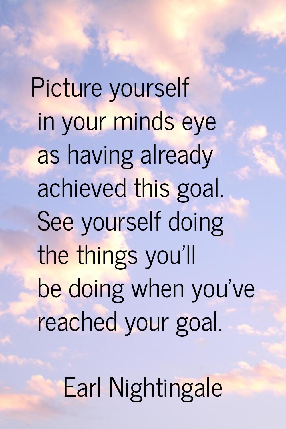 Picture yourself in your minds eye as having already achieved this goal. See yourself doing the thi