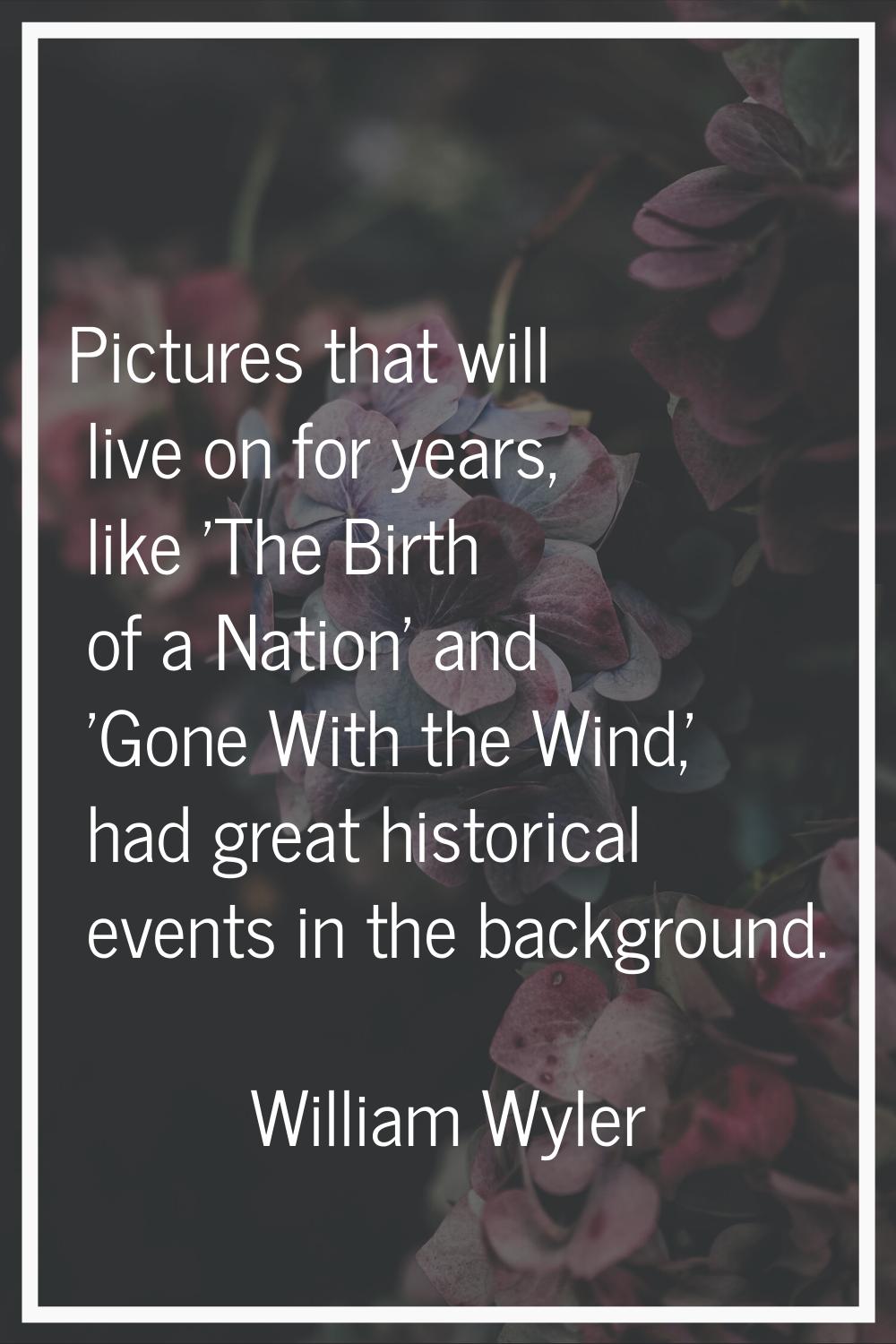 Pictures that will live on for years, like 'The Birth of a Nation' and 'Gone With the Wind,' had gr