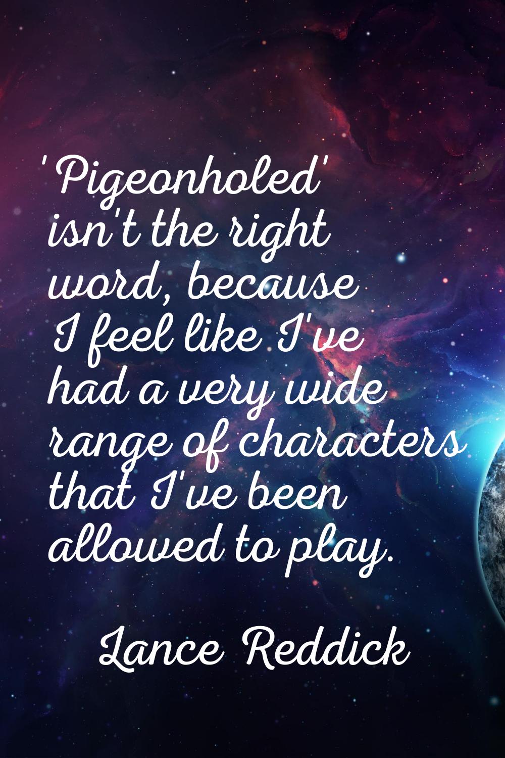 'Pigeonholed' isn't the right word, because I feel like I've had a very wide range of characters th