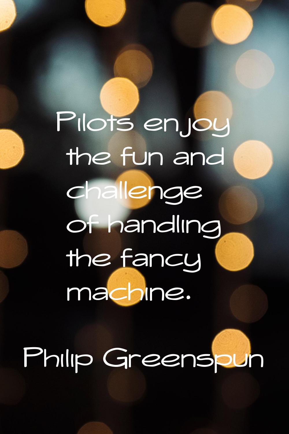 Pilots enjoy the fun and challenge of handling the fancy machine.