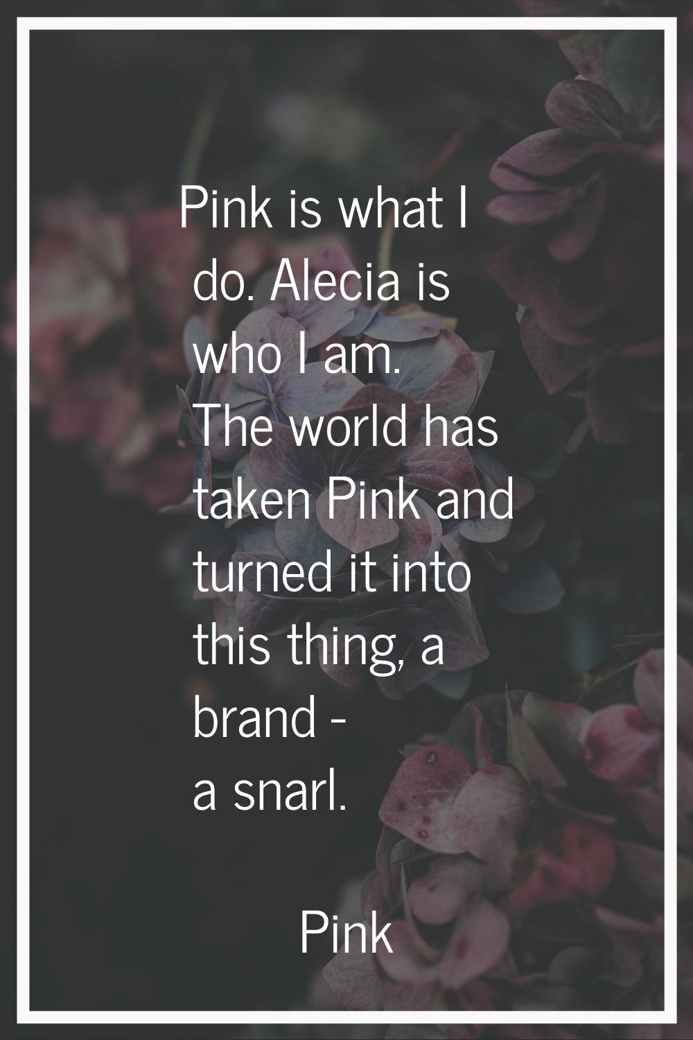 Pink is what I do. Alecia is who I am. The world has taken Pink and turned it into this thing, a br