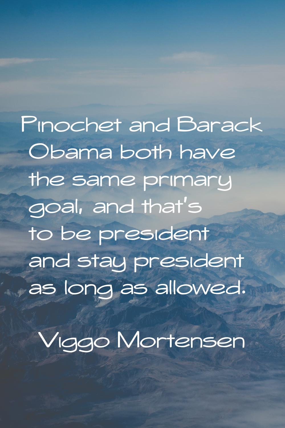 Pinochet and Barack Obama both have the same primary goal, and that's to be president and stay pres