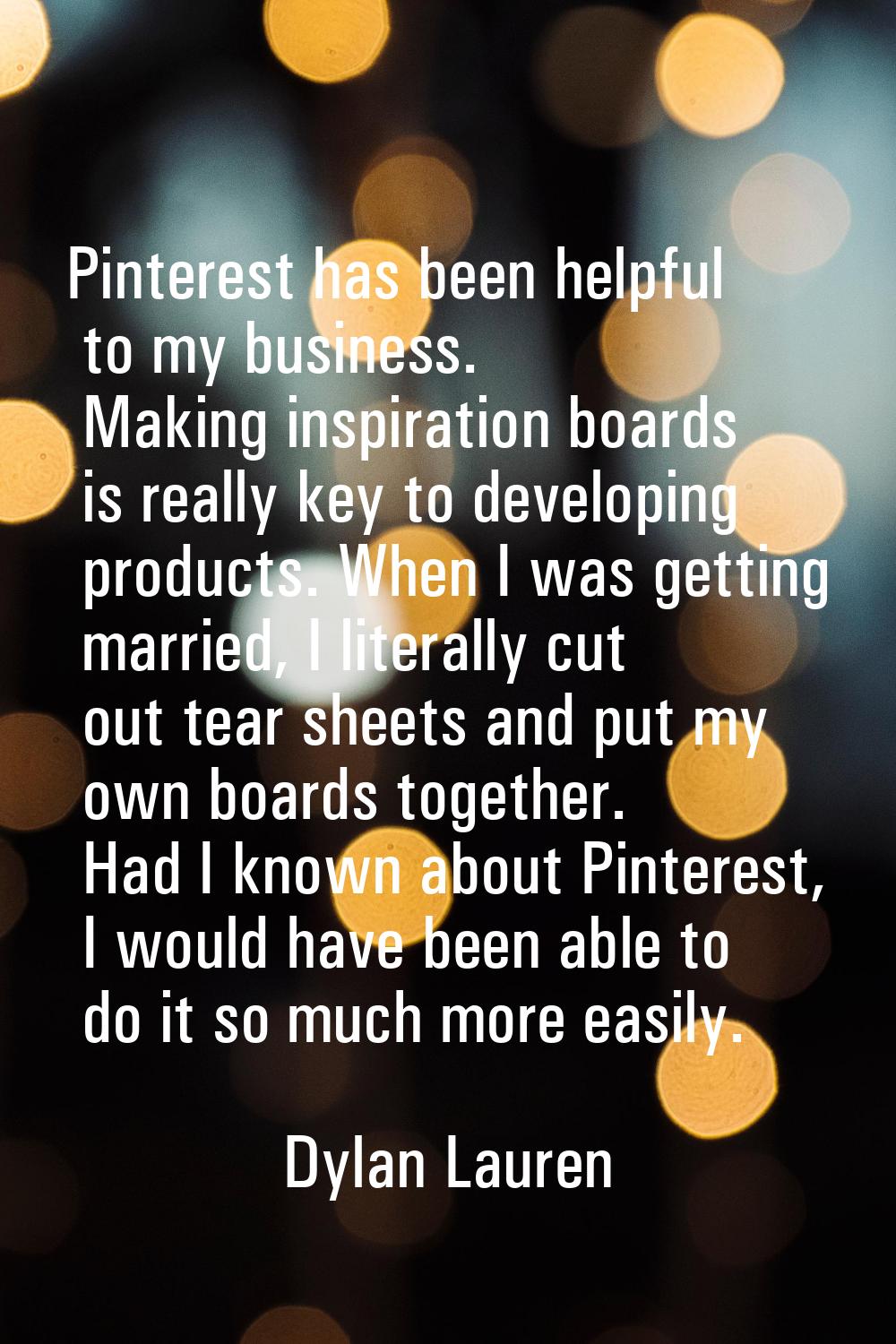 Pinterest has been helpful to my business. Making inspiration boards is really key to developing pr