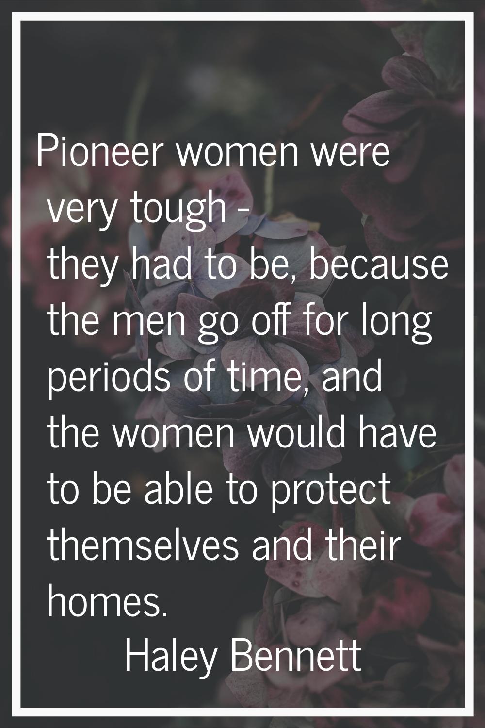 Pioneer women were very tough - they had to be, because the men go off for long periods of time, an