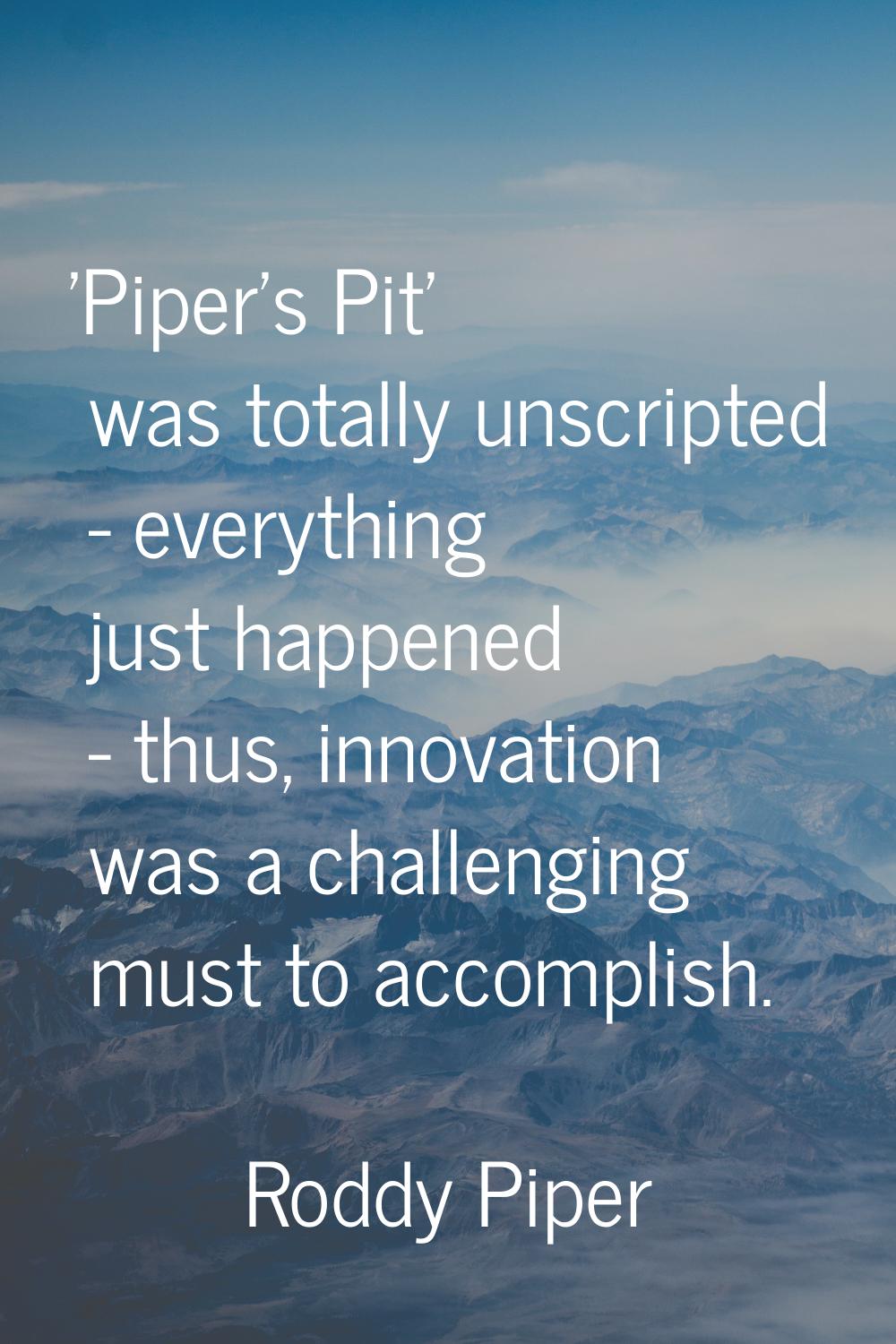 'Piper's Pit' was totally unscripted - everything just happened - thus, innovation was a challengin