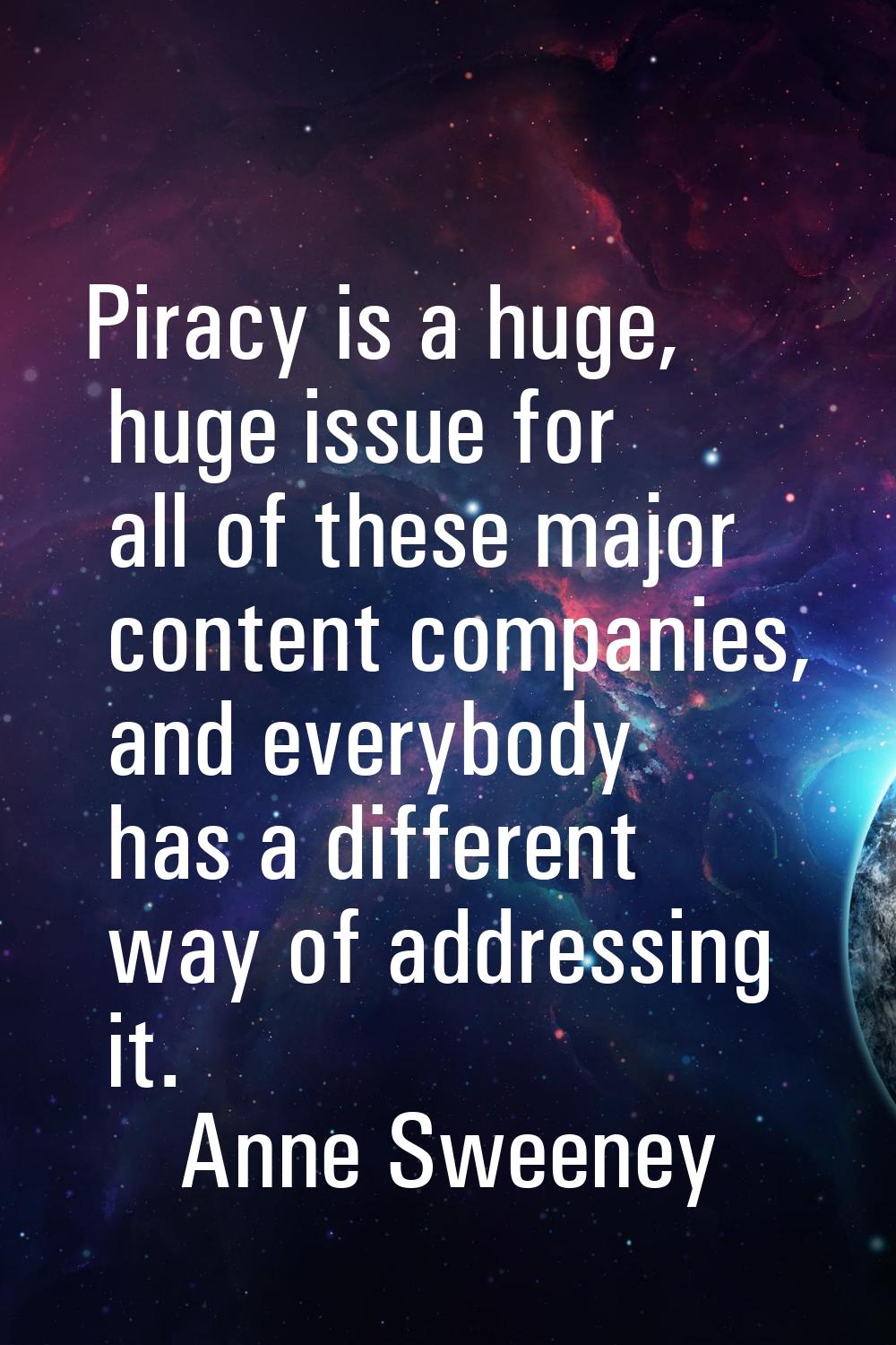 Piracy is a huge, huge issue for all of these major content companies, and everybody has a differen
