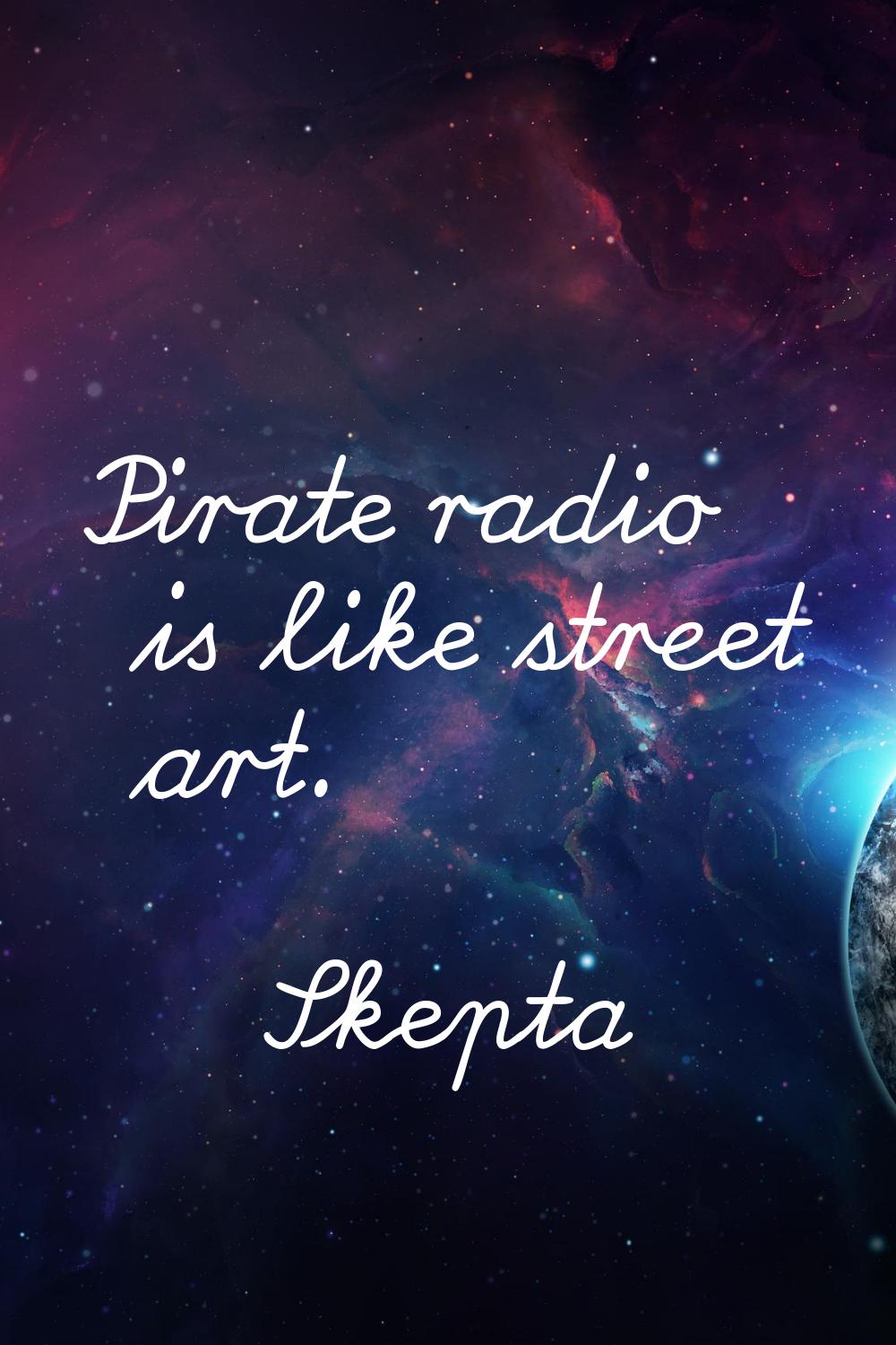 Pirate radio is like street art.